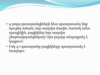  4-րորդ դասարանցիների հետ պատրաստել ենք
  նյութեր ձմռան, նոր տարվա մասին, նամակ ձմեռ
  պապիկին, բացիկներ նոր տարվա
  շնորհավորանքներով: Այտ բոլորը տեղադրոել է
  կայքում:
 Իսկ 4-1 դասարանը բացիկները պատրաստել է
  եռալեզու:
 
