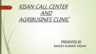 KISAN CALL CENTER
AND
AGRIBUSINES CLINIC
PRESENTED BY
RAJESH KUMAR YADAV
8/29/2016
1
 