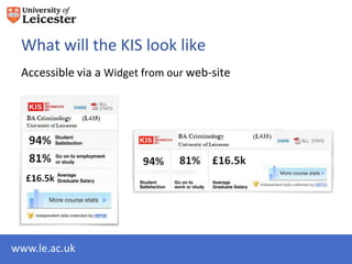 What will the KIS look like
 Accessible via a Widget from our web-site




www.le.ac.uk
 