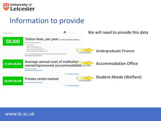 Information to provide
                          We will need to provide this data



                              Undergraduate Finance


                              Accommodation Office

                              Student Abode (Welfare)




www.le.ac.uk
 