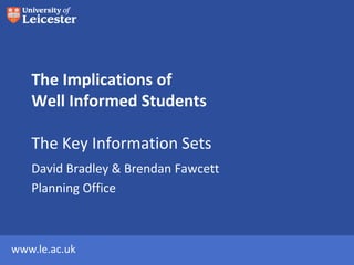 The Implications of
   Well Informed Students

   The Key Information Sets
   David Bradley & Brendan Fawcett
   Planning Office



www.le.ac.uk
 