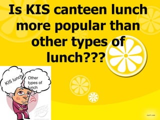 Is KIS canteen lunch
  more popular than
     other types of
       lunch???
      lunch   Other
KIS           types of
              lunch
 