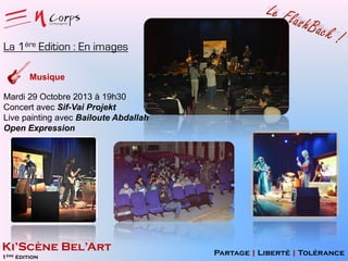 La 1ère Edition : En images
Musique
Mardi 29 Octobre 2013 à 19h30
Concert avec Sif-Vai Projekt
Live painting avec Bailoute Abdallah
Open Expression

Ki’Scène Bel’Art
1ère édition

Partage | Liberté | Tolérance

 
