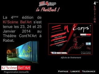 La 2ème4ème :édition de
La Edition Avant Propos

Ki’Scène Bel’Art s’est
tenue les 23, 24 et 25
Janvier
2014
au
Théâtre Cont’N’Art à
Rabat.

Affiche de l’événement

Partage | Liberté | Tolérance

 