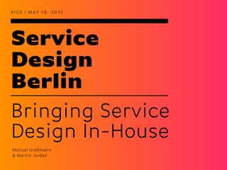 Service
Design
Berlin
K I S D / M AY 1 8 , 2 0 1 5
Bringing Service
Design In-House
Manuel Großmann
& Martin Jordan
 