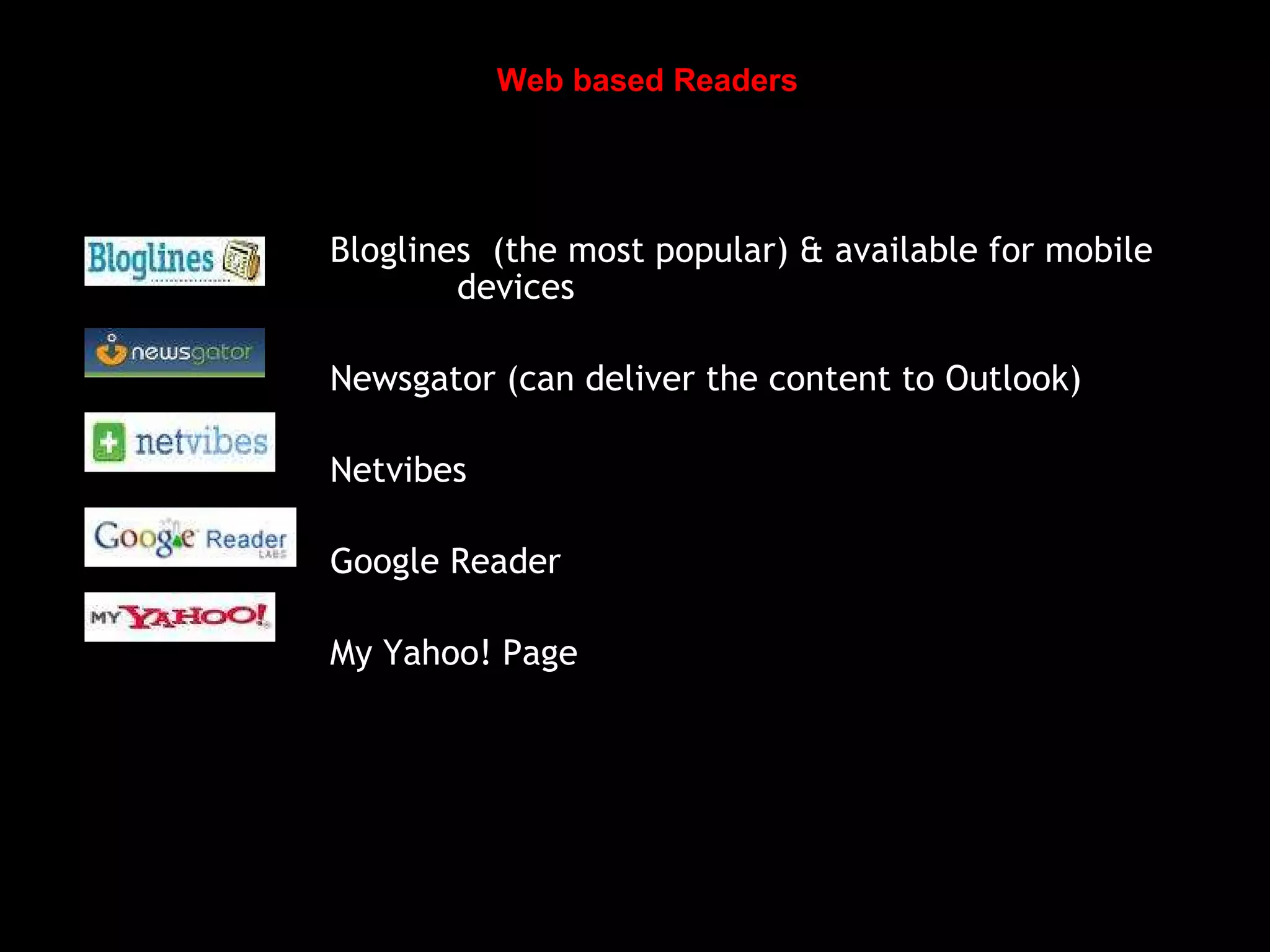 Bloglines (the most popular) & available for mobile devices Newsgator (can deliver the content to Outlook) Netvibes Google Reader My Yahoo! Page Web based Readers