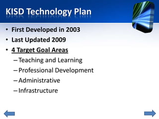 KISD Technology Plan
• First Developed in 2003
• Last Updated 2009
• 4 Target Goal Areas
   – Teaching and Learning
   – P...