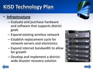 KISD Technology Plan
• Infrastructure
  – Evaluate and purchase hardware
    and software that supports district
    goals...
