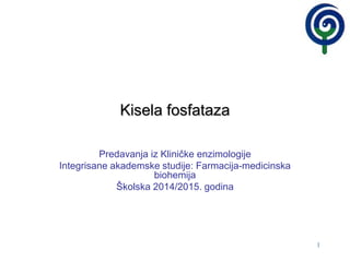 1
Kisela fosfataza
Predavanja iz Kliničke enzimologije
Integrisane akademske studije: Farmacija-medicinska
biohemija
Školska 2014/2015. godina
 