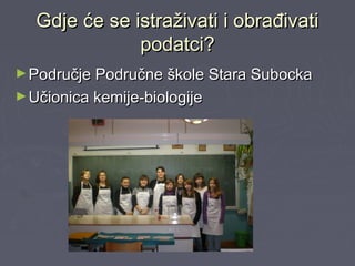 Gdje će se istraživati i obrađivatiGdje će se istraživati i obrađivati
podatci?podatci?
►Područje Područne škole Stara SubockaPodručje Područne škole Stara Subocka
►Učionica kemije-biologijeUčionica kemije-biologije
 