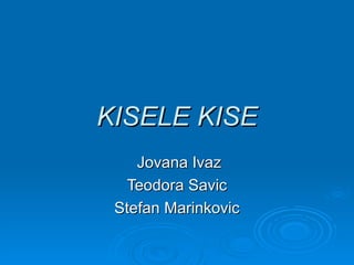 KISELE KISE
    Jovana Ivaz
  Teodora Savic
 Stefan Marinkovic
 