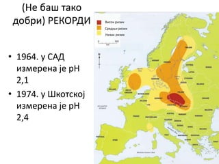 (Не баш тако
добри) РЕКОРДИ
• 1964. у САД
измерена је pH
2,1
• 1974. у Шкотској
измерена је pH
2,4
Висок ризик
Средњи ризик
Низак ризик
 