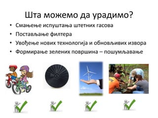 Шта можемо да урадимо?
• Смањење испуштања штетних гасова
• Постављање филтера
• Увођење нових технологија и обновљивих извора
• Формирање зелених површина – пошумљавање
 
