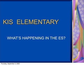 KIS ELEMENTARY

         WHAT’S HAPPENING IN THE ES?




Thursday, September 3, 2009
 