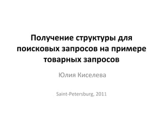 Получение	
  структуры	
  для	
  
поисковых	
  запросов	
  на	
  примере	
  
      товарных	
  запросов	
  
            	
  Юлия	
  Киселева	
  
                         	
  
            Saint-­‐Petersburg,	
  2011	
  
 