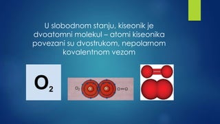 U slobodnom stanju, kiseonik je 
dvoatomni molekul – atomi kiseonika 
povezani su dvostrukom, nepolarnom 
kovalentnom vezom 
 