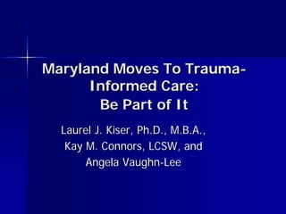 Maryland Moves To Trauma-
      Informed Care:
       Be Part of It
  Laurel J. Kiser, Ph.D., M.B.A.,
   Kay M. Connors, LCSW, and
       Angela Vaughn-Lee
 
