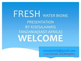 FRESH WATER BIOME
PRESENTATION
BY KISESA,HAMIS
TANZANIA(EAST-AFRICA)
WELCOME
12/24/20171
kisesahamis@gmail.com
+255717797536/ +2557880993805
 