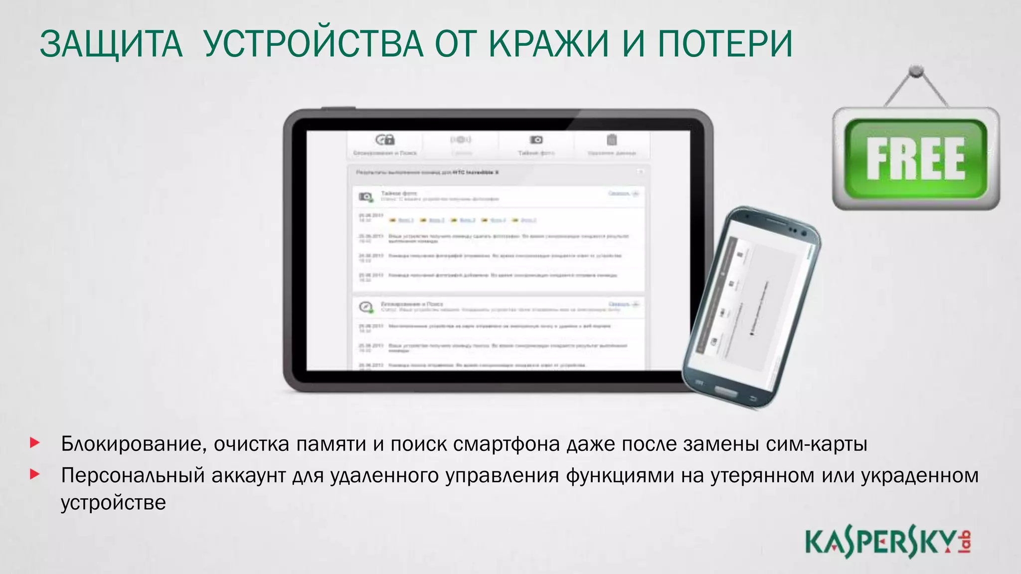 ЗАЩИТА УСТРОЙСТВА ОТ КРАЖИ И ПОТЕРИ
Блокирование, очистка памяти и поиск смартфона даже после замены сим-карты
Персональный аккаунт для удаленного управления функциями на утерянном или украденном
устройстве
 
