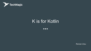 K is for Kotlin
Roman Ursu
 