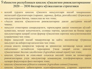  асосий турдаги қишлоқ хўжалиги маҳсулотлари ишлаб чиқаришнинг
иқтисодий кўрсаткичлари (харажат, даромад, фойда, рентабеллик) тўғрисидаги
маълумотларни йиғиш, таққослаш ва чоп этиш;
 «Ақлли қишлоқ хўжалиги»ни ривожлантириш давлат дастурини ишлаб
чиқиш;
 маҳсулот етиштириш самарадорлиги, тармоқларни давлат томонидан қўллаб-
қувватлаш, меҳнат қонунчилиги, солиққа тортиш, кредитлаш ва бошқа зарур
маълумотларни қамраб олган фермер хўжалигини юритиш маълумотномасини
(справочник) чоп этиш;
 йирик маҳаллий ишлаб чиқарувчилар ва қайта ишловчилар тўғрисида
маълумот ва ахборотлар каталогини чоп этиш;
 соҳада амалга оширилган чоралар ва эришилган натижалар ҳамда давлат
сиёсатининг истиқболли чораларини ўзида қамраб олган қишлоқ
хўжалигининг йиллик ҳисоботини (Agriculture annual report) чоп этиш;
 қишлоқ хўжалиги ва озиқ-овқат соҳасида миллий тизим ва хизматларни
ривожлантириш учун маълумотлар алмашинуви платформаларида ҳамда
халқаро форумларда фаол иштирок этиш;
 қишлоқ хўжалигини рўйхатга олишни (Agriculture census) ўтказиш;
 қишлоқ хўжалиги ҳайвонларини идентификациялаш, уларнинг ҳаракатини
Ўзбекистон республикаси қишлоқ хўжалигини ривожлантиришнинг
2020 — 2030 йилларга мўлжалланган стратегияси
 