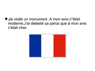 Jai visit é  un monument .A mon avis c'' é tait  moderne.J'ai detest é  ca parce que  à  mon avis  c' é tait  cher.  