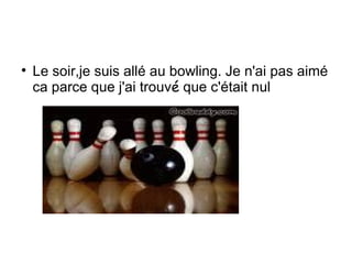 Le soir,je suis all é  au bowling. Je n'ai pas aim é  ca parce que j'ai trouv é   que c' é tait nul 