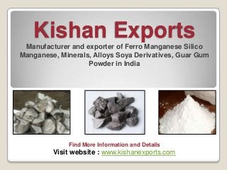 Kishan Exports
Manufacturer and exporter of Ferro Manganese Silico
Manganese, Minerals, Alloys Soya Derivatives, Guar Gum
Powder in India

Find More Information and Details

Visit website : www.kishanexports.com

 