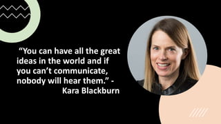 “You can have all the great
ideas in the world and if
you can’t communicate,
nobody will hear them.” -
Kara Blackburn
 