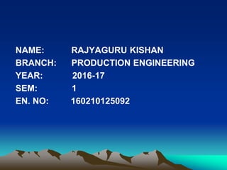 NAME: RAJYAGURU KISHAN
BRANCH: PRODUCTION ENGINEERING
YEAR: 2016-17
SEM: 1
EN. NO: 160210125092
 