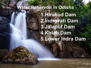 Water Reservoir in Odisha
1.Hirakud Dam
2.Indravati Dam
3.Jalaput Dam
4.Kolab Dam
5.Lower Indra Dam
 
