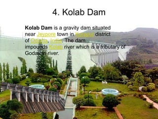 4. Kolab Dam
Kolab Dam is a gravity dam situated
near Jeypore town in Koraput district
of Odisha, India. The dam
impounds Kolab river which is a tributary of
Godavari river.
 