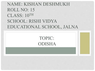 NAME: KISHAN DESHMUKH
ROLL NO: 15
CLASS: 10TH
SCHOOL: RISHI VIDYA
EDUCATIONAL SCHOOL, JALNA
TOPIC:
ODISHA
 