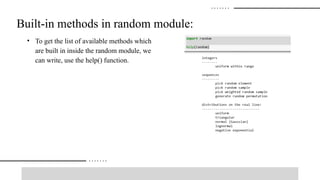 Built-in methods in random module:
• To get the list of available methods which
are built in inside the random module, we
can write, use the help() function.
 