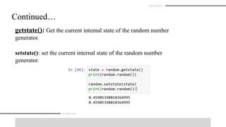Continued…
getstate(): Get the current internal state of the random number
generator.
setstate(): set the current internal state of the random number
generator.
 
