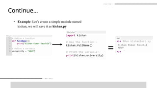 • Example: Let’s create a simple module named
kishan, we will save it as kishan.py
Continue…
=
 