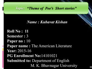 Name : Kubavat Kishan
Roll No : 11
Semester : 3
Paper no : 10
Paper name : The American Literature
Year: 2015-16
PG Enrollment No:14101021
Submitted to: Department of English
M. K. Bhavnagar University
Topic: “Theme of Poe’s Short stories”
 