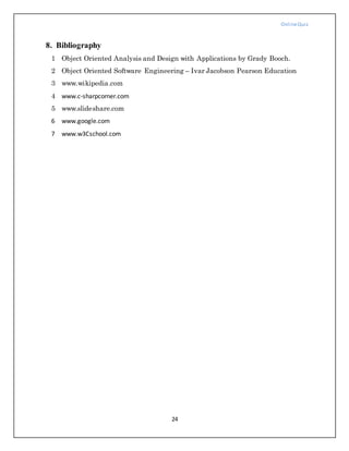 OnlineQuiz
24
8. Bibliography
1 Object Oriented Analysis and Design with Applications by Grady Booch.
2 Object Oriented Software Engineering – Ivar Jacobson Pearson Education
3 www.wikipedia.com
4 www.c-sharpcorner.com
5 www.slideshare.com
6 www.google.com
7 www.w3Cschool.com
 