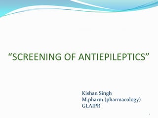 “SCREENING OF ANTIEPILEPTICS”


               Kishan Singh
               M.pharm.(pharmacology)
               GLAIPR
                                        1
 