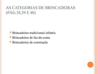 AS CATEGORIAS DE BRINCADEIRAS
(PÁG.38,39 E 40)
 Brincadeiras tradicionais infantis
 Brincadeiras de faz-de-conta
 Brincadeiras de construção
 