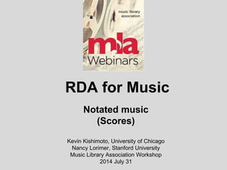 RDA for Music
Notated music
(Scores)
Kevin Kishimoto, University of Chicago
Nancy Lorimer, Stanford University
Music Library Association Workshop
2014 July 31
 
