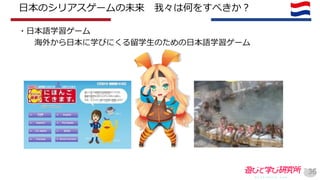日本のシリアスゲームの未来 我々は何をすべきか？
・日本語学習ゲーム
海外から日本に学びにくる留学生のための日本語学習ゲーム
36
 