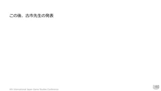この後、古市先生の発表
4th International Japan Game Studies Conference
40
 