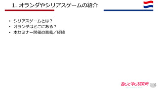 • シリアスゲームとは？
• オランダはどこにある？
• 本セミナー開催の意義／経緯
6
1. オランダやシリアスゲームの紹介
 