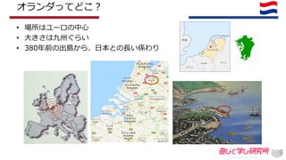 オランダってどこ？
• 場所はユーロの中心
• 大きさは九州ぐらい
• 380年前の出島から、日本との長い係わり
9
 