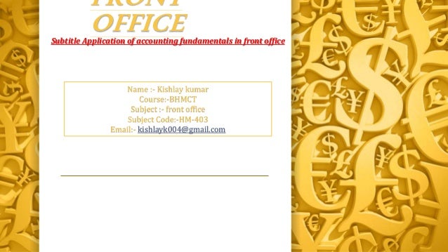 FRONT
OFFICE
Subtitle Application of accounting fundamentals in front office
Name :- Kishlay kumar
Course:-BHMCT
Subject :- front office
Subject Code:-HM-403
Email:- kishlayk004@gmail.com
 