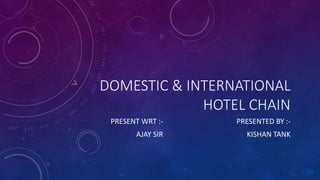 DOMESTIC & INTERNATIONAL
HOTEL CHAIN
PRESENTED BY :-
KISHAN TANK
PRESENT WRT :-
AJAY SIR
 