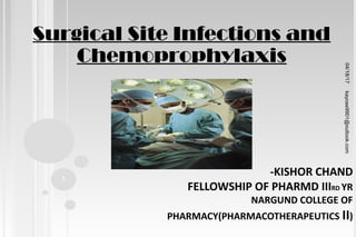 Surgical Site Infections and
Chemoprophylaxis
-KISHOR CHAND
FELLOWSHIP OF PHARMD IIIRD YR
NARGUND COLLEGE OF
PHARMACY(PHARMACOTHERAPEUTICS II)
04/18/17
1
kaycee9901@outlook.com
 
