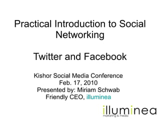Practical Introduction to Social Networking Twitter and Facebook Kishor Social Media Conference Feb. 17, 2010 Presented by: Miriam Schwab Friendly CEO,  illuminea 