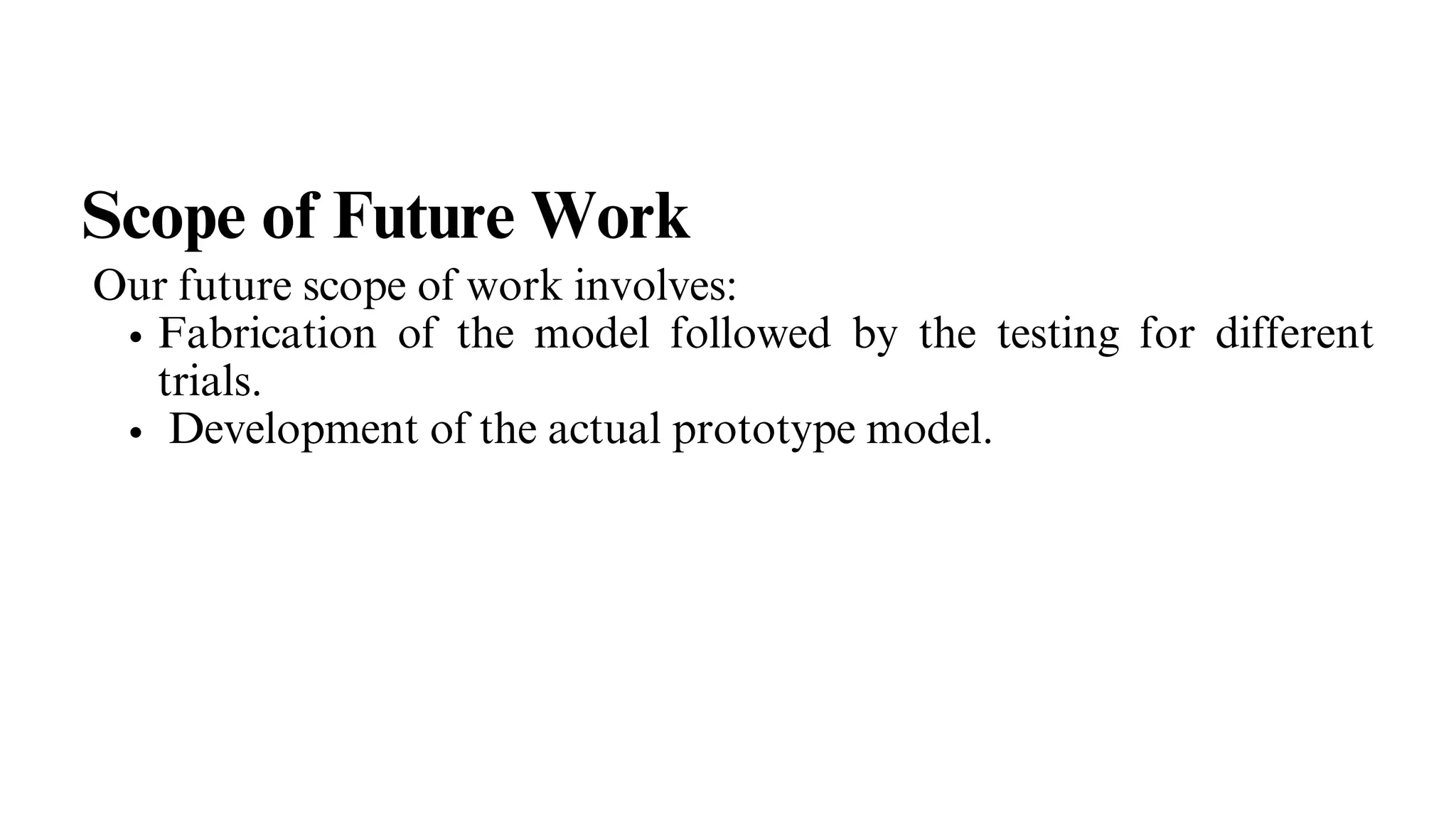 Our future scope of work involves:
Fabrication of the model followed by the testing for different
trials.
Development of the actual prototype model.
Scope of Future Work
 